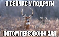 Я сейчас у подруги Потом перезвоню зая