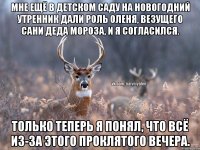 Мне ещё в детском саду на новогодний утренник дали роль оленя, везущего сани Деда Мороза, и я согласился. Только теперь я понял, что всё из-за этого проклятого вечера.