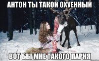 Антон ты такой охуенный вот бы мне такого парня