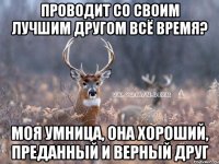 Проводит со своим лучшим другом всё время? Моя умница, она хороший, преданный и верный друг