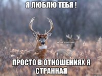 Я люблю тебя ! Просто в отношениях я странная