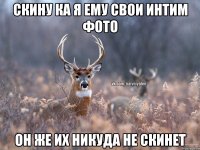 Скину ка я ему свои интим фото Он же их никуда не скинет