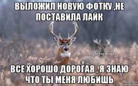 Выложил новую фотку ,не поставила лайк все хорошо дорогая , я знаю что ты меня любишь