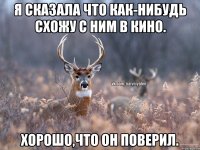 Я сказала что как-нибудь схожу с ним в кино. Хорошо,что он поверил.