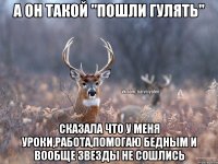 А он такой "пошли гулять" Сказала что у меня уроки,работа,помогаю бедным и вообще звезды не сошлись