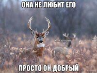 Она не любит его просто он добрый