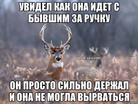 увидел как она идет с бывшим за ручку он просто сильно держал и она не могла вырваться