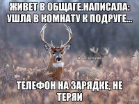 Живет в общаге.Написала: Ушла в комнату к подруге... Телефон на зарядке, не теряй