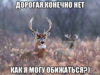 Дорогая,конечно нет как я могу обижаться?)