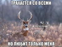 Трахается со всеми Но любит только меня