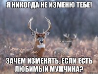 Я никогда не изменю тебе! Зачем изменять, если есть любимый мужчина?