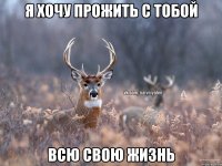 Я хочу прожить с тобой всю свою жизнь