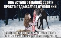 Она устала от наших ссор и просто отдыхает от отношений. Не берет трубку и выкладывает фотки со своими накаченными друзьями. Отдыхает.