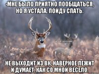 -Мне было приятно пообщаться, но я устала. Пойду спать. Не выходит из ВК, наверное лежит и думает, как со мной весело.