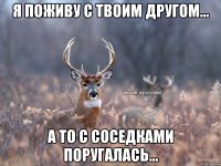 Я поживу с твоим другом... А то с соседками поругалась...