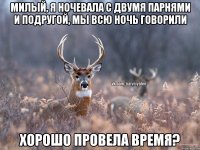 Милый, я ночевала с двумя парнями и подругой, мы всю ночь говорили Хорошо провела время?