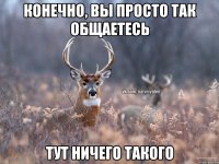 Конечно, вы просто так общаетесь тут ничего такого