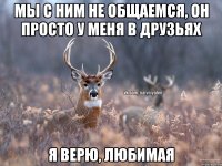 Мы с ним не общаемся, он просто у меня в друзьях Я верю, Любимая