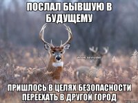 ПОСЛАЛ БЫВШУЮ В БУДУЩЕМУ ПРИШЛОСЬ В ЦЕЛЯХ БЕЗОПАСНОСТИ ПЕРЕЕХАТЬ В ДРУГОЙ ГОРОД