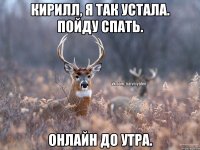 Кирилл, я так устала. Пойду спать. Онлайн до утра.