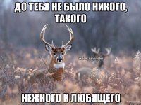 До тебя не было никого, такого Нежного и любящего