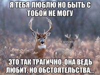 Я тебя люблю но быть с тобой не могу Это так трагично, она ведь любит, но обстоятельства...