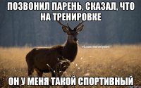 Позвонил парень, сказал, что на тренировке Он у меня такой спортивный