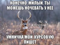 Конечно, милый, ты можешь ночевать у нее Умничка мой, курсовую пишет