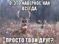 О, это наверное, как всегда, просто твой друг?