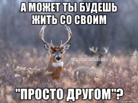 А может ты будешь жить со своим "просто другом"?