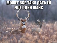 Может всё-таки дать ей еще один шанс 