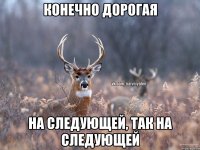 Конечно дорогая На следующей, так на следующей