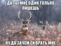 да ты мне один только пишешь ну да зачем ей врать мне