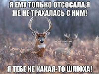 Я ЕМУ ТОЛЬКО ОТСОСАЛА,Я ЖЕ НЕ ТРАХАЛАСЬ С НИМ! Я ТЕБЕ НЕ КАКАЯ-ТО ШЛЮХА!