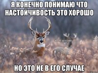 Я конечно понимаю что настойчивость это хорошо Но это не в его случае