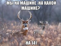 -Мы на машине -На какой машине? -На 14)