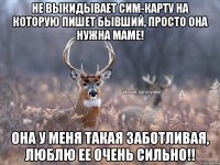 Не выкидывает сим-карту на которую пишет бывший, просто она нужна маме! Она у меня такая заботливая, люблю ее очень сильно!!