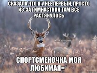 Сказала что я у нее первый, просто из-за гимнастики там все растянулось Спортсменочка моя любимая=*