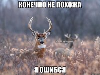 конечно не похожа я ошибся