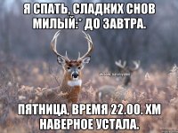 Я спать, сладких снов милый:* До завтра. Пятница, время 22.00. Хм наверное устала.