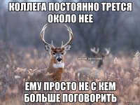 Коллега постоянно трется около нее Ему просто не с кем больше поговорить