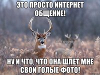 Это просто интернет общение! Ну и что, что она шлет мне свои голые фото!