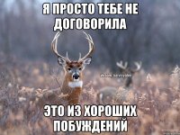 Я просто тебе не договорила Это из хороших побуждений