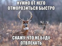 Нужно от него отморозиться быстро Скажу, что не буду отвлекать