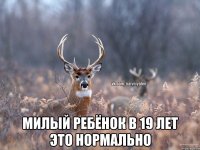  милый ребёнок в 19 лет это нормально