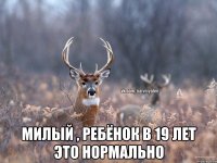  милый , ребёнок в 19 лет это нормально