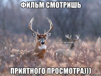 фильм смотришь приятного просмотра)))