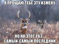 я прощаю тебе эту измену но на этот раз - самый-самый последний