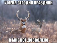 у меня сегодня праздник и мне всё дозволено