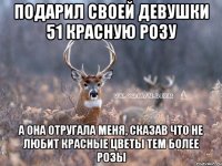 Подарил своей девушки 51 красную розу а она отругала меня, сказав что не любит красные цветы тем более розы